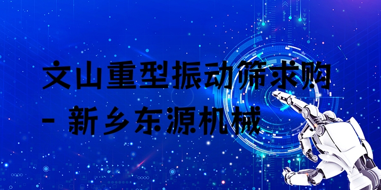 文山重型振動篩求購 - 新鄉(xiāng)東源機械