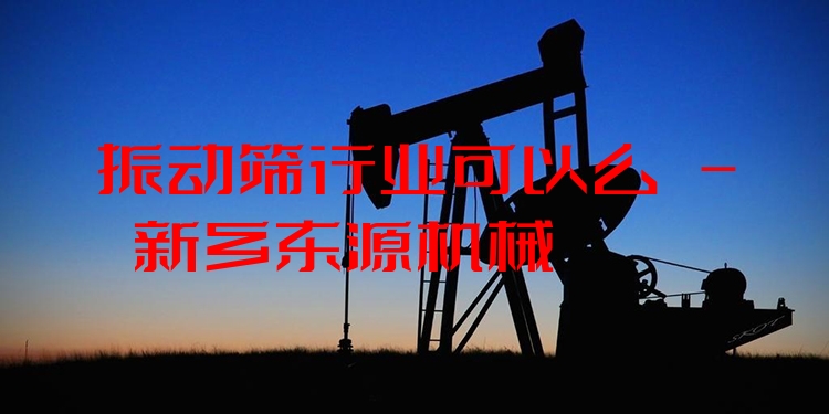 振動篩行業(yè)可以么 - 新鄉(xiāng)東源機(jī)械