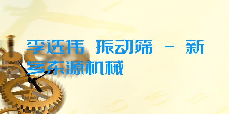 李選偉 振動篩 - 新鄉(xiāng)東源機械