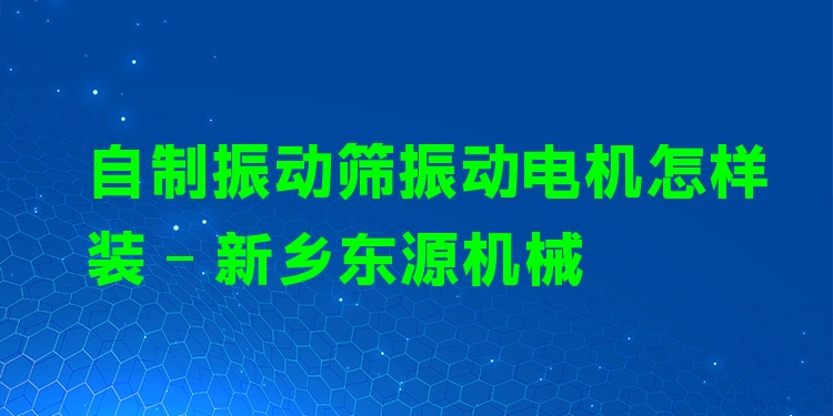 自制振動(dòng)篩振動(dòng)電機(jī)怎樣裝 - 新鄉(xiāng)東源機(jī)械