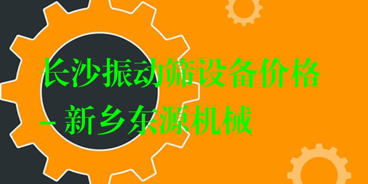長沙振動篩設(shè)備價格 - 新鄉(xiāng)東源機(jī)械