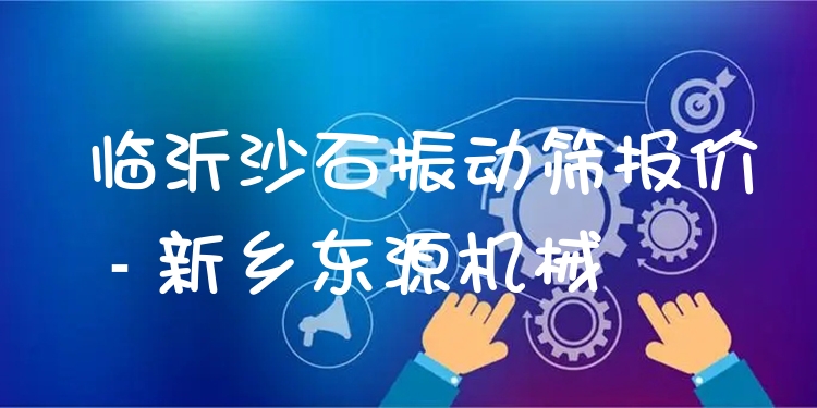 臨沂沙石振動篩報(bào)價(jià) - 新鄉(xiāng)東源機(jī)械