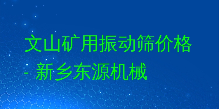 文山礦用振動篩價格 - 新鄉(xiāng)東源機械