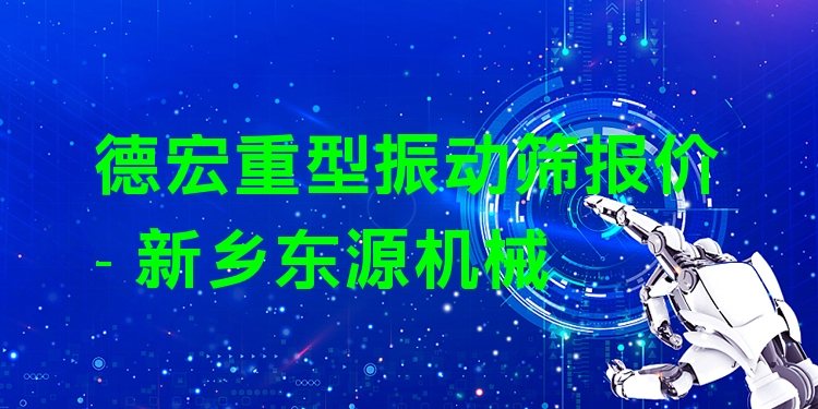 德宏重型振動篩報(bào)價 - 新鄉(xiāng)東源機(jī)械
