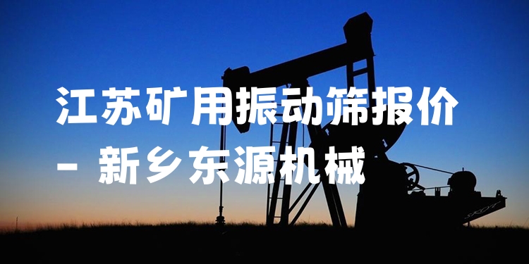 江蘇礦用振動篩報價 - 新鄉(xiāng)東源機械