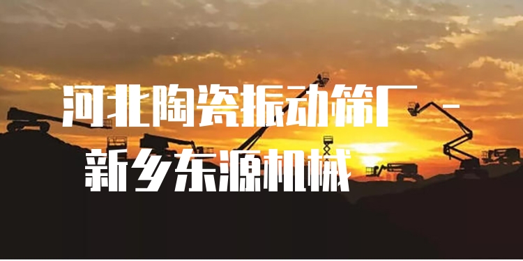 河北陶瓷振動篩廠 - 新鄉(xiāng)東源機械