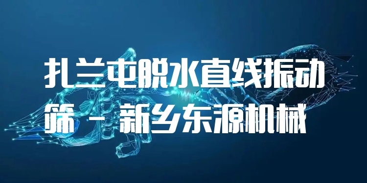 扎蘭屯脫水直線振動篩 - 新鄉(xiāng)東源機械