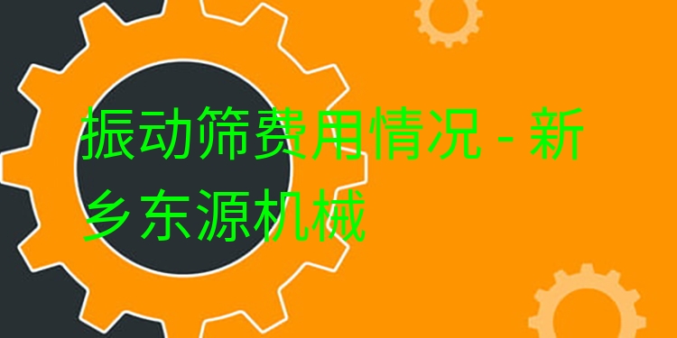 振動(dòng)篩費(fèi)用情況 - 新鄉(xiāng)東源機(jī)械