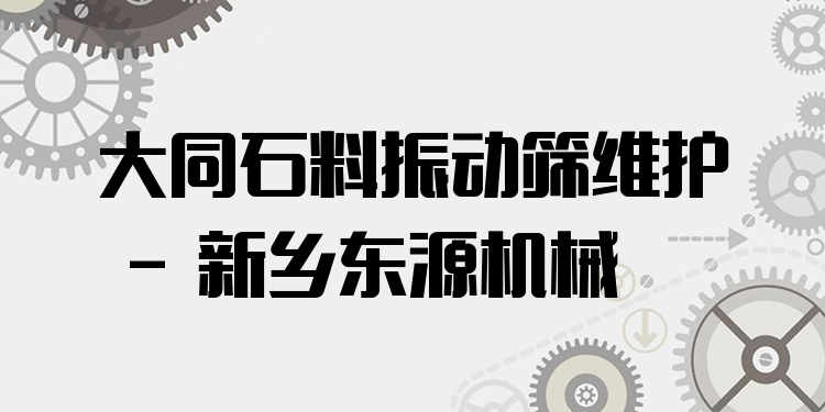 大同石料振動篩維護 - 新鄉(xiāng)東源機械