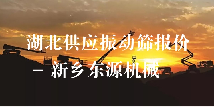 湖北供應(yīng)振動篩報價 - 新鄉(xiāng)東源機(jī)械