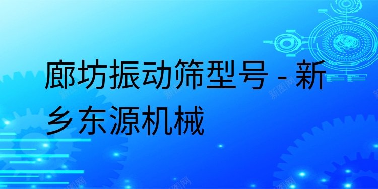 廊坊振動(dòng)篩型號(hào) - 新鄉(xiāng)東源機(jī)械