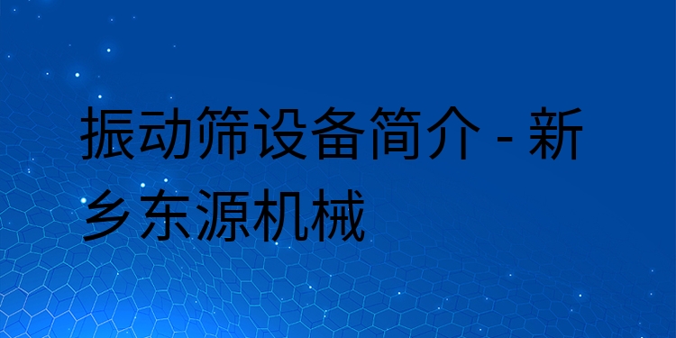 振動(dòng)篩設(shè)備簡(jiǎn)介 - 新鄉(xiāng)東源機(jī)械