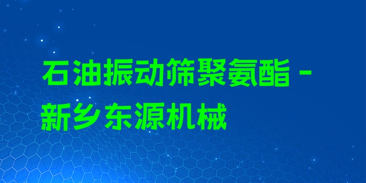 石油振動(dòng)篩聚氨酯 - 新鄉(xiāng)東源機(jī)械
