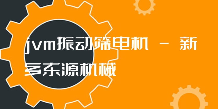 jvm振動篩電機(jī) - 新鄉(xiāng)東源機(jī)械