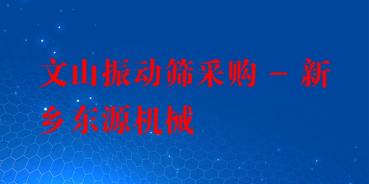 文山振動篩采購 - 新鄉(xiāng)東源機(jī)械