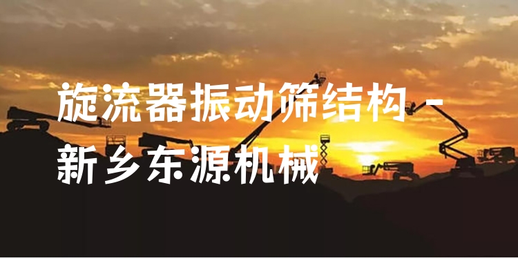 旋流器振動(dòng)篩結(jié)構(gòu) - 新鄉(xiāng)東源機(jī)械