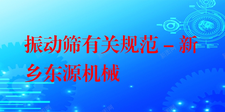 振動篩有關(guān)規(guī)范 - 新鄉(xiāng)東源機械
